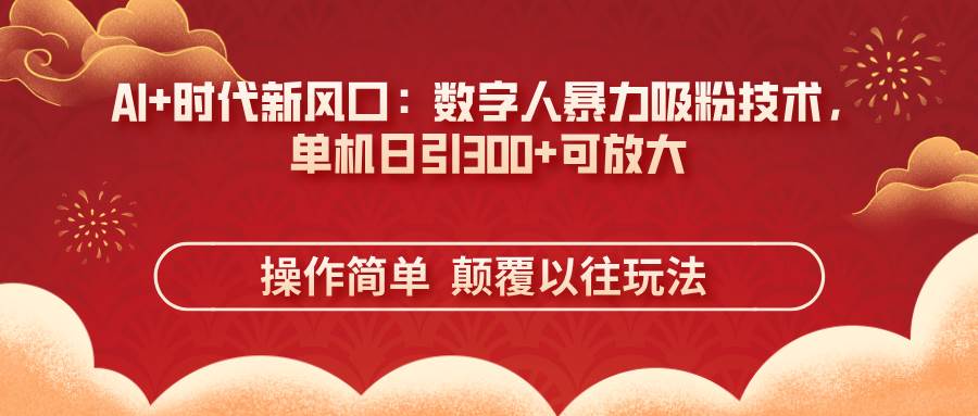 AI+时代新风口:数字人暴力吸粉技术,单机日引300+可放大 操作简单 颠…