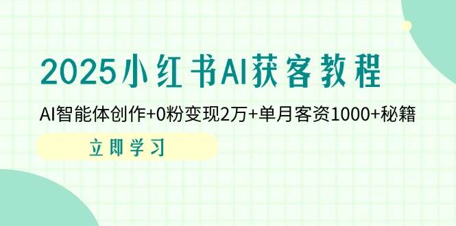 2025小红书AI获客教程：AI智能体创作+0粉变现2万+单月客资1000+秘籍